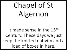 Chapel of St Algernon  It made sense in the 15th Century. These days we just keep the knitted nativity and a load of boxes in here.