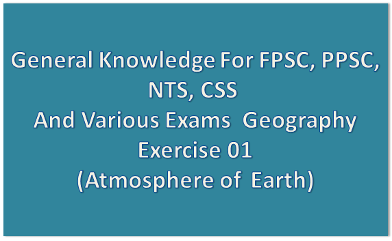 General Knowledge For FPSC, PPSC, NTS, CSS  And Various Exams  Geography Exercise 01 (Atmosphere of  Earth) 