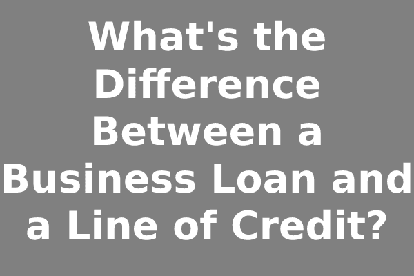 What's the Difference Between a Business Loan and a Line of Credit?