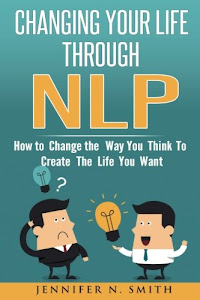 NLP: Changing Your Life Through NLP: How to Change the Way You Think To Create The Life You Want