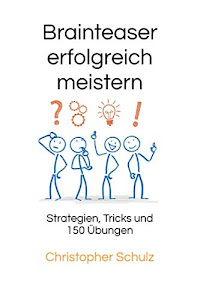 Brainteaser erfolgreich meistern: Strategien, Tricks und 150 Übungen