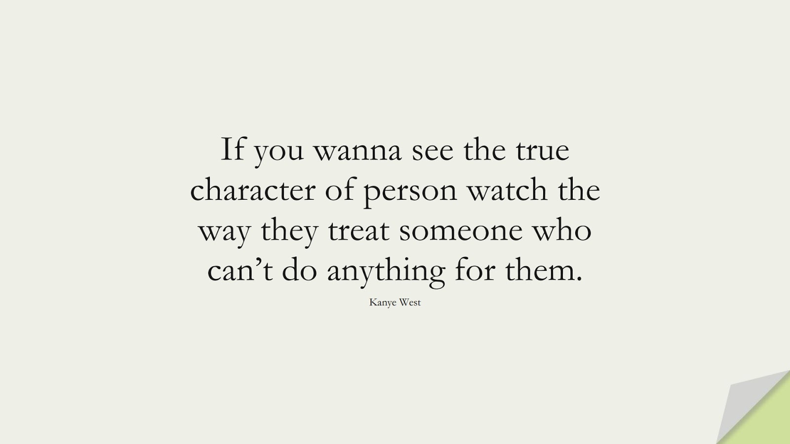 If you wanna see the true character of person watch the way they treat someone who can’t do anything for them. (Kanye West);  #CharacterQuotes