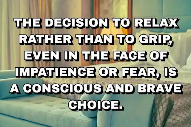 The decision to relax rather than to grip, even in the face of impatience or fear, is a conscious and brave choice.