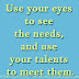 Use your eyes to see the needs, and use your talents to meet them.