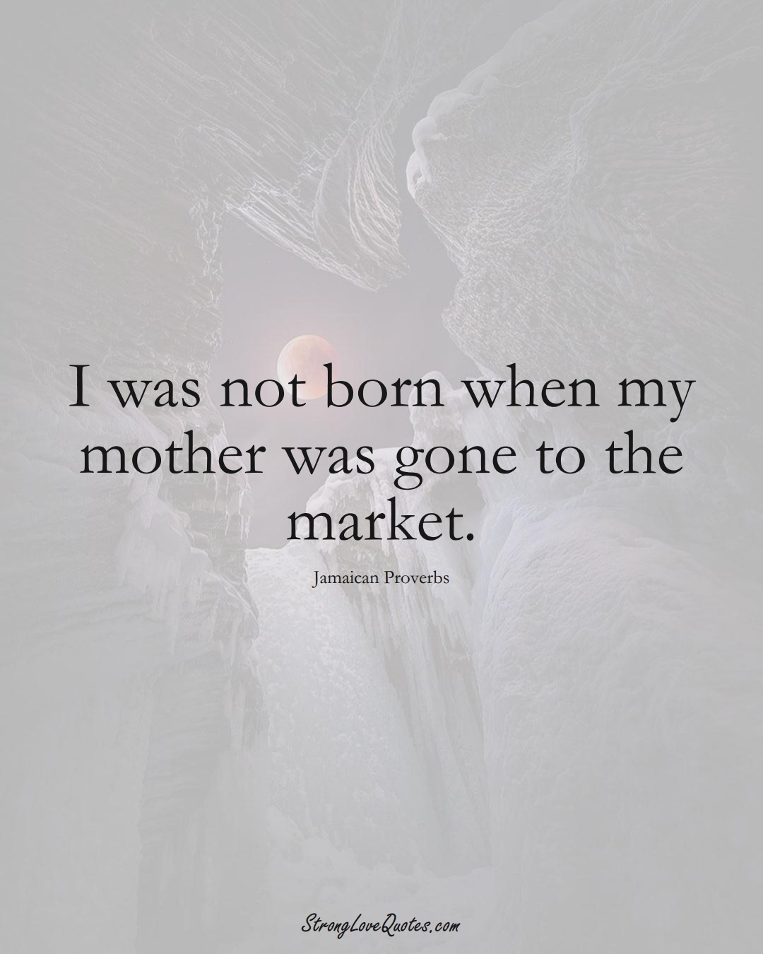 I was not born when my mother was gone to the market. (Jamaican Sayings);  #CaribbeanSayings