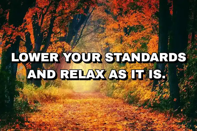 Lower your standards and relax as it is.