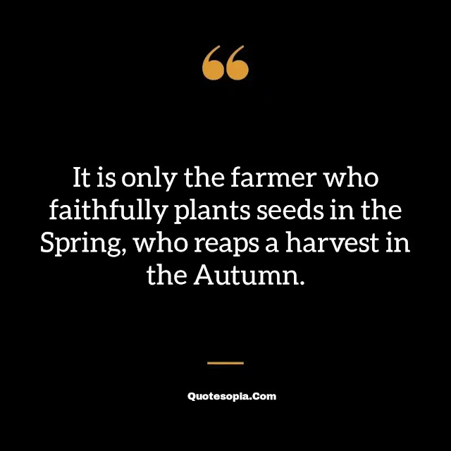 "It is only the farmer who faithfully plants seeds in the Spring, who reaps a harvest in the Autumn." ~ B. C. Forbes