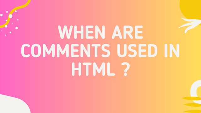 When are comments used in HTML ? When are comments used in HTML ?