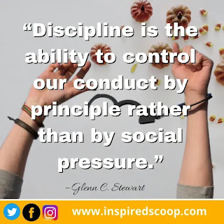 “Discipline is the ability to control our conduct by principle rather than by social pressure.” – Glenn C. Stewart.