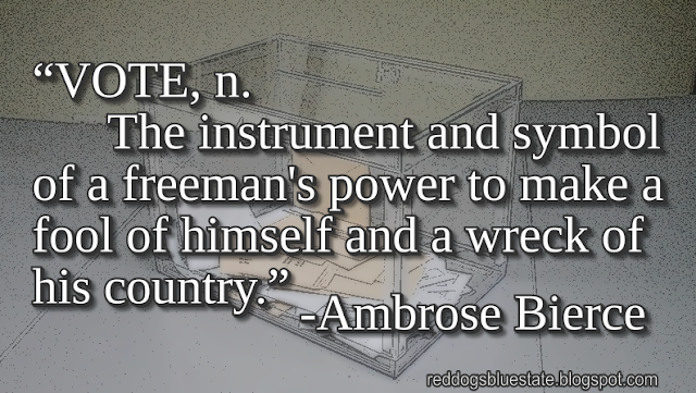 “VOTE, n. The instrument and symbol of a freeman's power to make a fool of himself and a wreck of his country.” -Ambrose Bierce