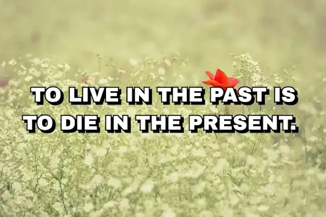 To live in the past is to die in the present.