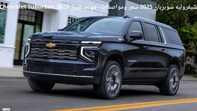 شيفروليه سوبربان 2025 سعر ومواصفات - موعد نزول Chevrolet Suburban 2025