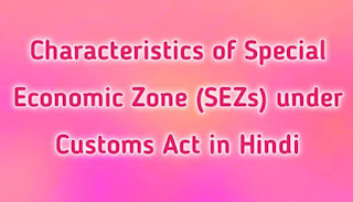 Characteristics of Special Economic Zone (SEZs) under Customs Act in Hindi