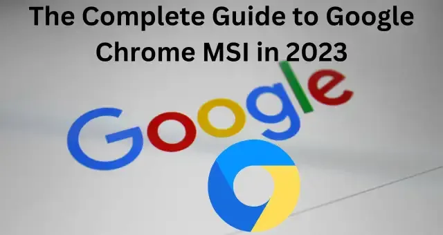 The Complete Guide to Google Chrome MSI in 2023