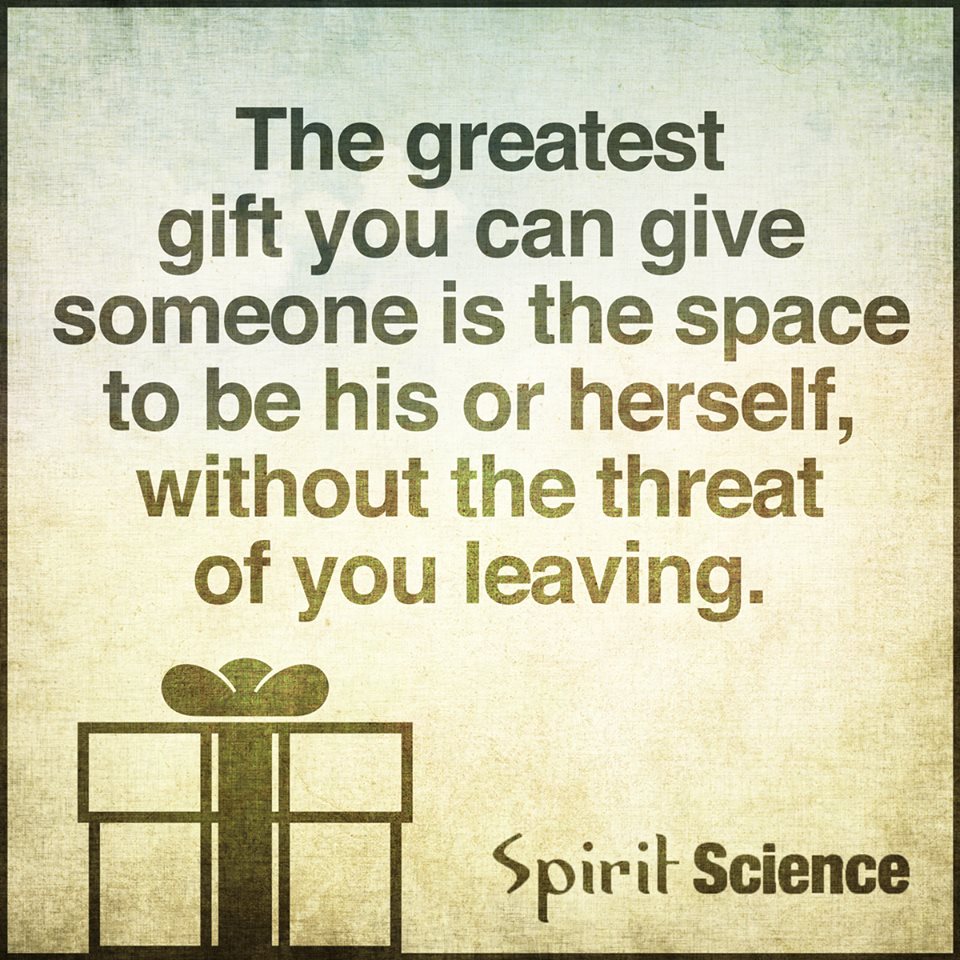 The Greatest Gift You Can Give Someone Is The Space To Be His Or Herself Without The Threat Of You Leaving Spirit Science Quotes