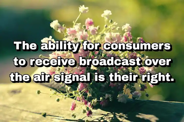 "The ability for consumers to receive broadcast over the air signal is their right." ~ Barry Diller