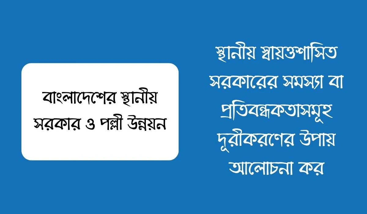 স্থানীয় স্বায়ত্তশাসিত সরকারের সমস্যা বা প্রতিবন্ধকতাসমূহ দূরীকরণের উপায় আলোচনা কর