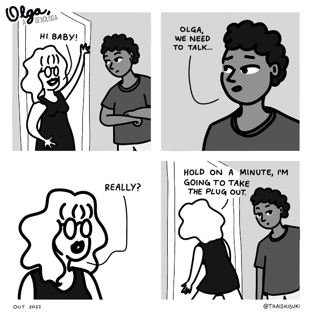 Comic strip Olga, the sexologist.  Panel 1: Wearing a little black dress, Olga is leaning against the door, saying to a boy "Hi, baby!"  Panel 2: Close-up of his face, with a look of dismay, saying "Olga, we need to talk..." Panel 3: Close-up of Olga's face answering "Oh yeah?"  Panel 4: The boy looks at us intrigued as she turns around and goes back into the house "Hold on a minute, I'm going to take the plug out."