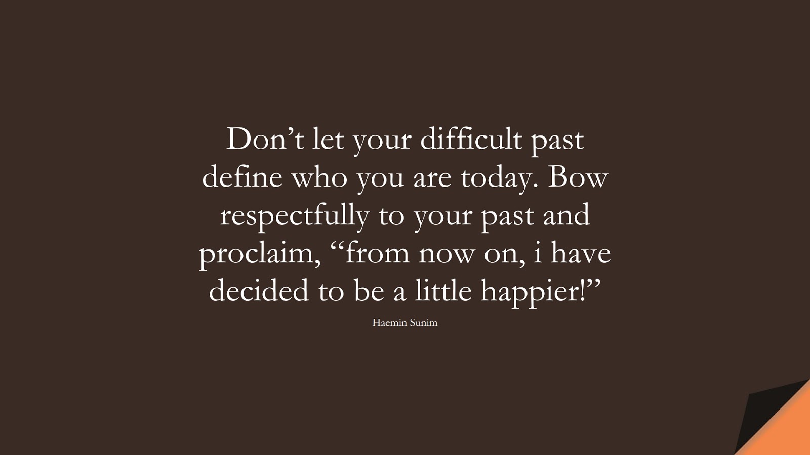 Don’t let your difficult past define who you are today. Bow respectfully to your past and proclaim, “from now on, i have decided to be a little happier!” (Haemin Sunim);  #DepressionQuotes