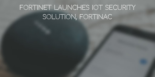 Fortinet launches IoT Security solution, FortiNAC