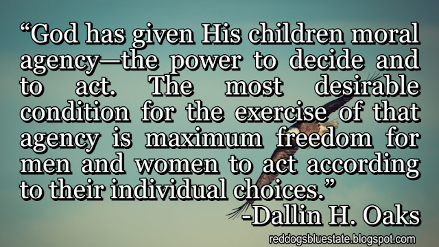 “God has given His children moral agency—the power to decide and to act. The most desirable condition for the exercise of that agency is maximum freedom for men and women to act according to their individual choices.” -Dallin H. Oaks