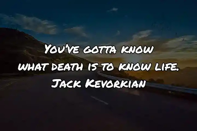 You’ve gotta know what death is to know life. Jack Kevorkian