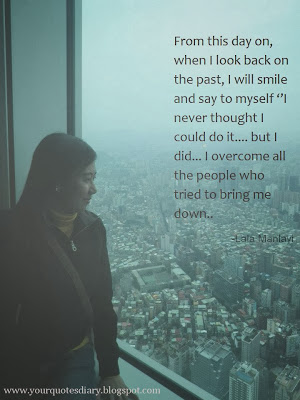 rom this day on, when I look back on the past, I wll smile and say to myself "I never thought I could do it...but I did! I overcome all the people who tried to bring me down..."