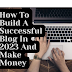 How To Build A Successful Blog In 2023 And Make Money