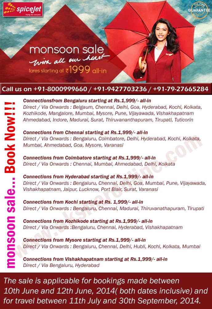 www.aksharonline.com Spicejet Monsoon Sale.....Book Now!!! Fare Starting From Rs.1999/- Connectionsfrom Bengaluru starting at Rs.1,999/- all-in Direct / Via Onwards : Belgaum, Chennai, Delhi, Goa, Hyderabad, Kochi, Kolkata, Kozhikode, Mangalore, Mumbai, Mysore, Pune, Vijayawada, Vishakhapatnam Ahmedabad, Indore, Madurai, Surat, Thiruvananthapuram, Tirupati, Tuticorin  Connections from Chennai starting at Rs.1,999/- all-in Direct / Via Onwards : Bengaluru, Coimbatore, Delhi, Hyderabad, Kochi, Kolkata, Mumbai, Ahmedabad, Goa, Mysore, Varanasi  Connections from Coimbatore starting at Rs.1,999/- all-in Direct / Via Onwards : Chennai, Mumbai, Ahmedabad, Delhi, Kolkata  Connections from Hyderabad starting at Rs.1,999/- all-in Direct / Via Onwards : Bengaluru, Chennai, Delhi, Goa, Mumbai, Pune, Vijayawada, Vishakhapatnam, Jaipur, Lucknow, Port Blair, Surat, Varanasi  Connections from Kochi starting at Rs. 1,999/- all-in Direct / Via Onwards : Bengaluru, Chennai, Madurai, Thiruvanathapuram, Tirupati  Connections from Kozhikode starting at Rs.1,999/- all-in Direct / Via Onwards :Bengaluru, Chennai, Hyderabad, Vishakhapatnam  Connections from Mysore starting at Rs.1,999/- all-in Direct / Via Onwards : Bengaluru, Chennai, Delhi, Hubli, Kochi, Kolkata, Mumbai  Connections from Vishakhapatnam starting at Rs.1,999/- all-in Direct / Via Bengaluru, Hyderabad