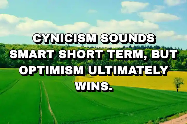 Cynicism sounds smart short term, but optimism ultimately wins.