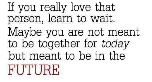 If you really love that person, learn to wait. May be you are not meant to be together for today but meant to be in the future.
