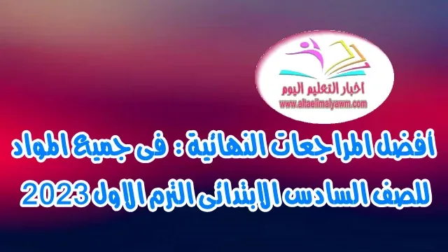 أفضل المراجعات النهائية :  فى جميع المواد  للصف السادس الابتدائى الترم الاول 2023  " جاهزة للطباعة - pdf  "