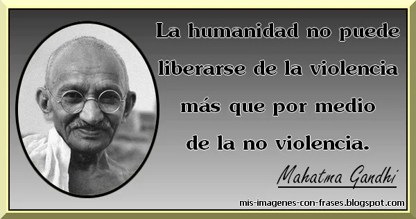 FRASES SOBRE LA VIOLENCIA. Mahatma Gandhi: La humanidad no puede liberarse de la violencia más que por medio de la no violencia.