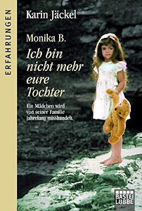 Monika B. Ich bin nicht mehr eure Tochter: Ein Mädchen wird von seiner Familie jahrelang misshandelt