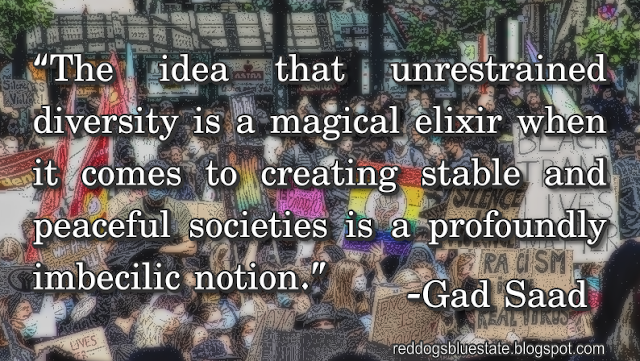 “The idea that unrestrained diversity is a magical elixir when it comes to creating stable and peaceful societies is a profoundly imbecilic notion.” -Gad Saad