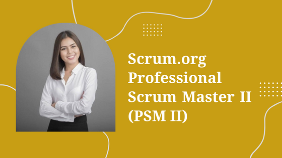 Scrum.org Professional Scrum Master II (PSM II)