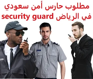 وظائف السعودية مطلوب حارس أمن سعودي في الرياض security guard