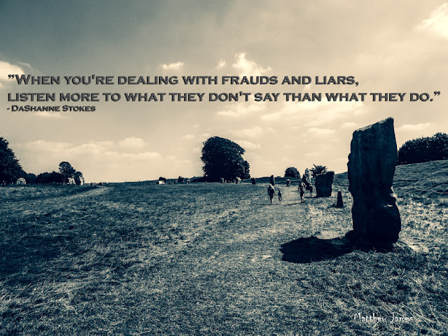 “When you're dealing with frauds and liars, listen more to what they don't say than what they do.” ― DaShanne Stokes 