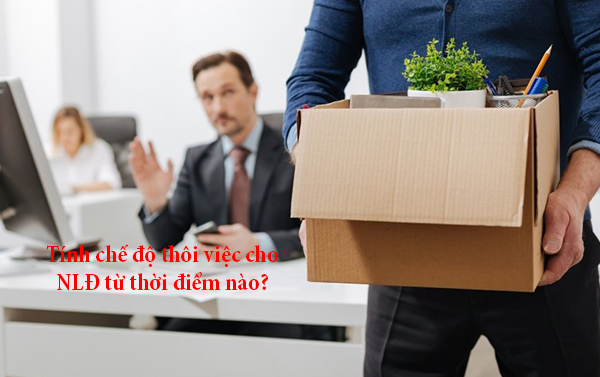 Tính chế độ thôi việc cho NLĐ từ thời điểm nào?