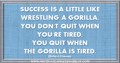 36 Success Quotes To Motivate And Inspire You: “Success is a little like wrestling a gorilla. You don't quit when you're tired. You quit when the gorilla is tired.” ― Robert Strauss