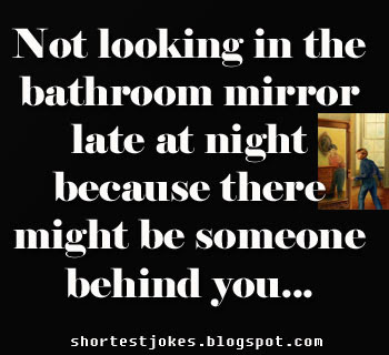 You always don't look in the bathroom mirror late at night because there might be someone behind you.