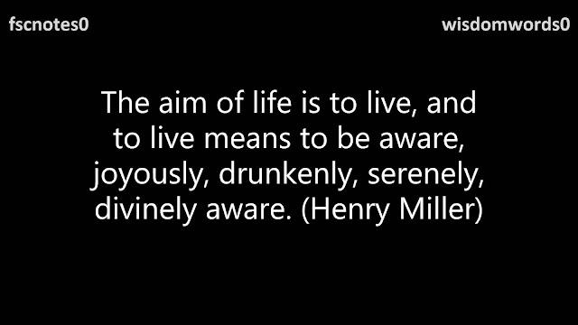 The aim of life is to live, and to live means to be aware, joyously, drunkenly, serenely, divinely aware. (Henry Miller)