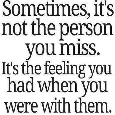 Sometimes it's not the person you miss. It's the feeling you had when you were with them.