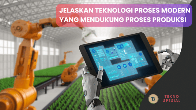 Jelaskan Teknologi Proses Modern yang Mendukung Proses Produksi! Berikut Penjelasannya
