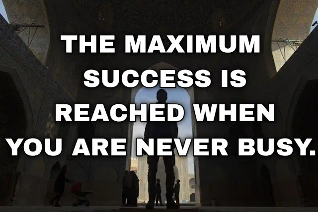 The maximum success is reached when you are never busy. Nassim Nicholas Taleb