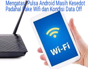 Mengatasi Pulsa Android Masih Kesedot Padahal Pake Wifi dan Kondisi Data Off