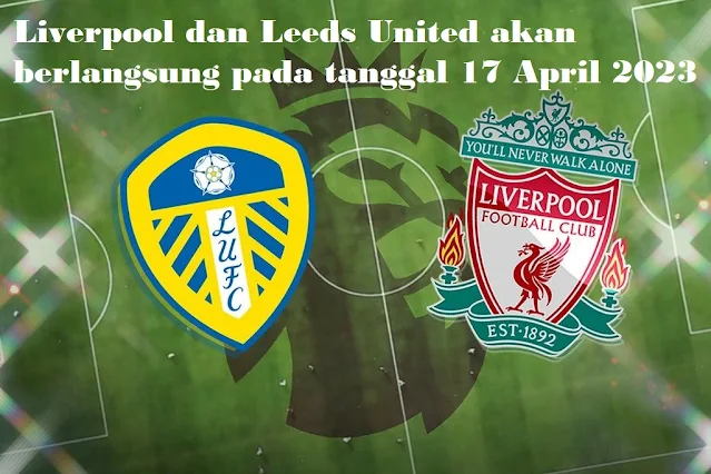 Liverpool dan Leeds United akan berlangsung pada tanggal 17 April 2023