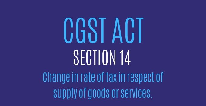 CGST Act : Section 14 : Change in rate of tax in respect of supply of goods or services.