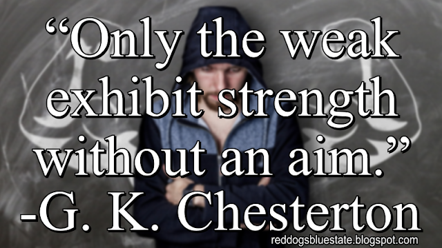 “[O]nly the weak exhibit strength without an aim.” -G. K. Chesterton