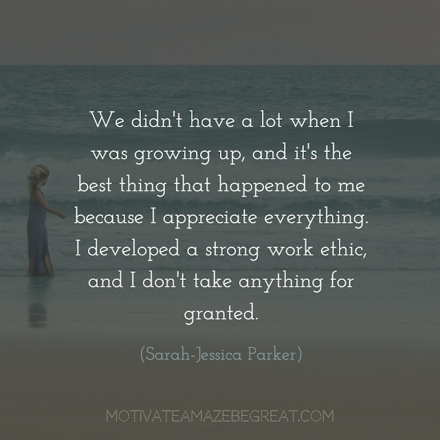 Quotes About Work Ethic: "We didn't have a lot when I was growing up, and it's the best thing that happened to me because I appreciate everything. I developed a strong work ethic, and I don't take anything for granted." - Sarah-Jessica Parker